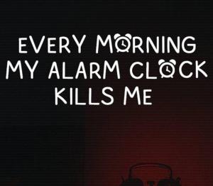 EVERY MORNING MY ALARM CLOCK KILLS ME